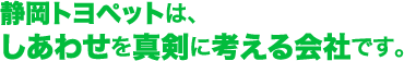 静岡トヨペットは、しあわせを真剣に考える会社です。